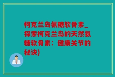 柯克兰岛氨糖软骨素_探索柯克兰岛的天然氨糖软骨素：健康关节的秘诀)