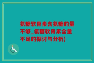 氨糖软骨素含氨糖的量不够_氨糖软骨素含量不足的探讨与分析)