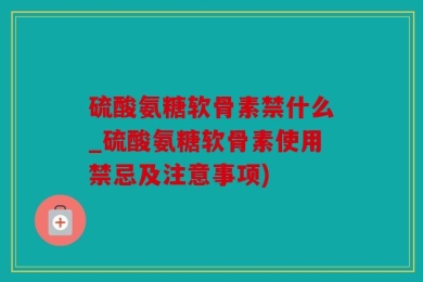 硫酸氨糖软骨素禁什么_硫酸氨糖软骨素使用禁忌及注意事项)