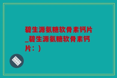 碧生源氨糖软骨素钙片_碧生源氨糖软骨素钙片：)