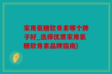 家用氨糖软骨素哪个牌子好_选择优质家用氨糖软骨素品牌指南)