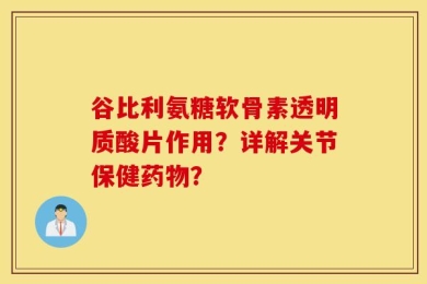 谷比利氨糖软骨素透明质酸片作用？详解关节保健药物？