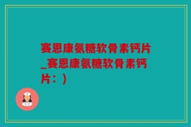 赛恩康氨糖软骨素钙片_赛恩康氨糖软骨素钙片：)
