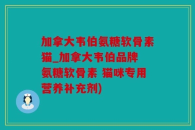 加拿大韦伯氨糖软骨素猫_加拿大韦伯品牌 氨糖软骨素 猫咪专用营养补充剂)