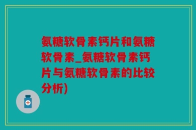 氨糖软骨素钙片和氨糖软骨素_氨糖软骨素钙片与氨糖软骨素的比较分析)