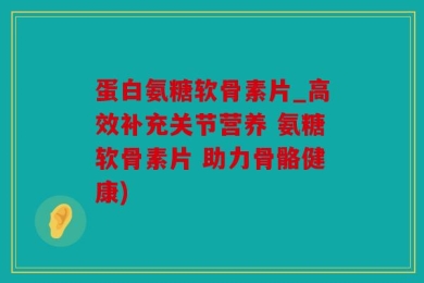 蛋白氨糖软骨素片_高效补充关节营养 氨糖软骨素片 助力骨骼健康)