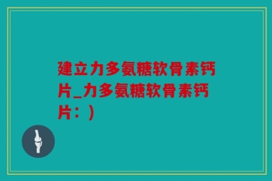 建立力多氨糖软骨素钙片_力多氨糖软骨素钙片：)