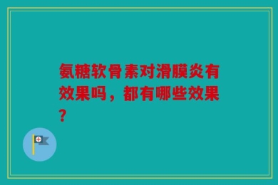 氨糖软骨素对滑膜炎有效果吗，都有哪些效果？