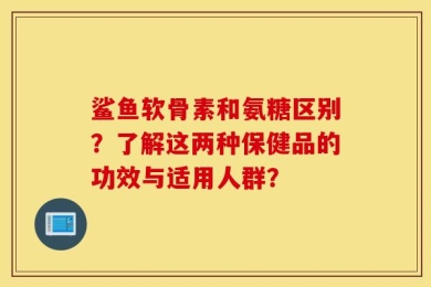 鲨鱼软骨素和氨糖区别？了解这两种保健品的功效与适用人群？