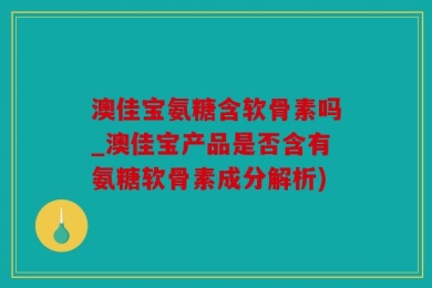 澳佳宝氨糖含软骨素吗_澳佳宝产品是否含有氨糖软骨素成分解析)