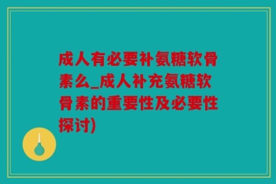 成人有必要补氨糖软骨素么_成人补充氨糖软骨素的重要性及必要性探讨)