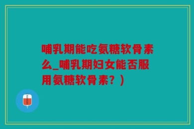 哺乳期能吃氨糖软骨素么_哺乳期妇女能否服用氨糖软骨素？)