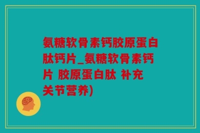 氨糖软骨素钙胶原蛋白肽钙片_氨糖软骨素钙片 胶原蛋白肽 补充关节营养)