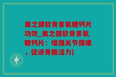 美之健软骨素氨糖钙片功效_美之健软骨素氨糖钙片：增强关节健康，促进骨骼活力)