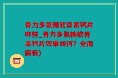 骨力多氨糖软骨素钙片咋样_骨力多氨糖软骨素钙片效果如何？全面解析)