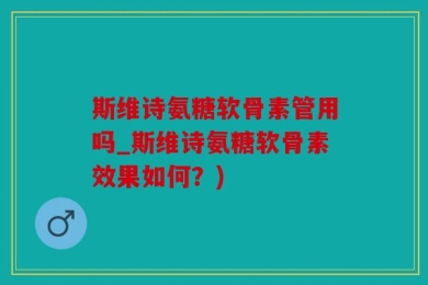 斯维诗氨糖软骨素管用吗_斯维诗氨糖软骨素效果如何？)