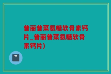 普丽普菜氨糖软骨素钙片_普丽普菜氨糖软骨素钙片)