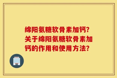 绵阳氨糖软骨素加钙？关于绵阳氨糖软骨素加钙的作用和使用方法？