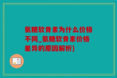 氨糖软骨素为什么价格不同_氨糖软骨素价格差异的原因解析)