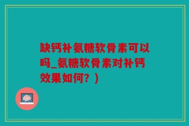 缺钙补氨糖软骨素可以吗_氨糖软骨素对补钙效果如何？)