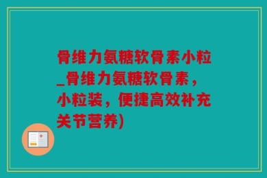 骨维力氨糖软骨素小粒_骨维力氨糖软骨素，小粒装，便捷高效补充关节营养)