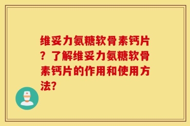 维妥力氨糖软骨素钙片？了解维妥力氨糖软骨素钙片的作用和使用方法？