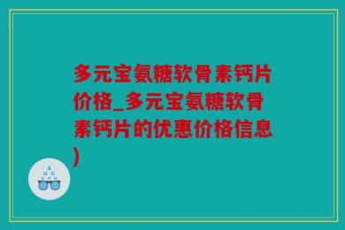 多元宝氨糖软骨素钙片价格_多元宝氨糖软骨素钙片的优惠价格信息)