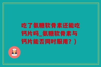 吃了氨糖软骨素还能吃钙片吗_氨糖软骨素与钙片能否同时服用？)