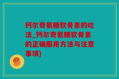 钙尔奇氨糖软骨素的吃法_钙尔奇氨糖软骨素的正确服用方法与注意事项)