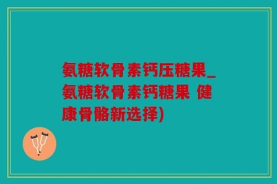 氨糖软骨素钙压糖果_氨糖软骨素钙糖果 健康骨骼新选择)
