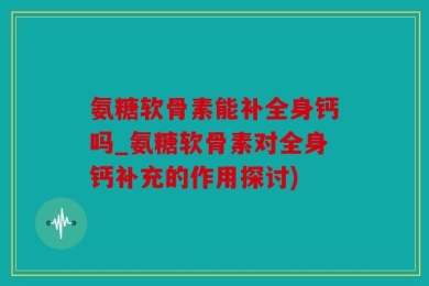 氨糖软骨素能补全身钙吗_氨糖软骨素对全身钙补充的作用探讨)
