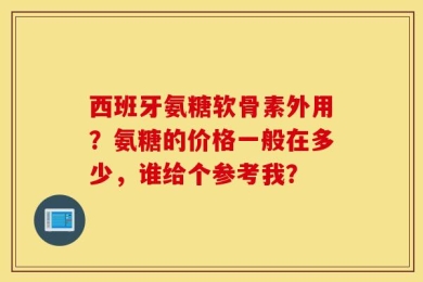 西班牙氨糖软骨素外用？氨糖的价格一般在多少，谁给个参考我？