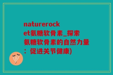 naturerocket氨糖软骨素_探索氨糖软骨素的自然力量：促进关节健康)