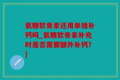 氨糖软骨素还用单独补钙吗_氨糖软骨素补充时是否需要额外补钙？)