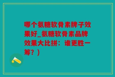 哪个氨糖软骨素牌子效果好_氨糖软骨素品牌效果大比拼：谁更胜一筹？)