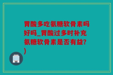胃酸多吃氨糖软骨素吗好吗_胃酸过多时补充氨糖软骨素是否有益？)