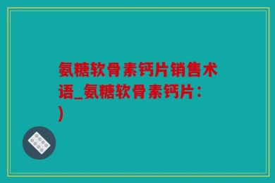 氨糖软骨素钙片销售术语_氨糖软骨素钙片：)