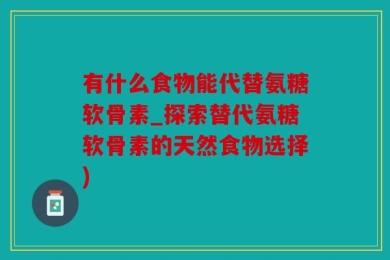有什么食物能代替氨糖软骨素_探索替代氨糖软骨素的天然食物选择)