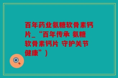百年药业氨糖软骨素钙片_“百年传承 氨糖软骨素钙片 守护关节健康”)