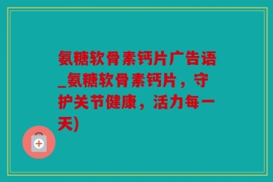 氨糖软骨素钙片广告语_氨糖软骨素钙片，守护关节健康，活力每一天)
