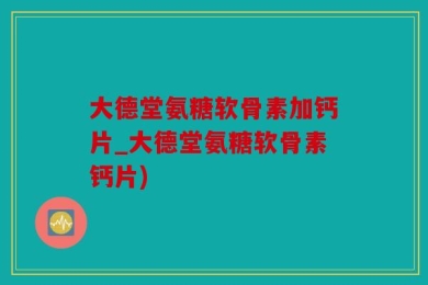 大德堂氨糖软骨素加钙片_大德堂氨糖软骨素钙片)