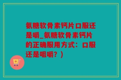氨糖软骨素钙片口服还是嚼_氨糖软骨素钙片的正确服用方式：口服还是咀嚼？)