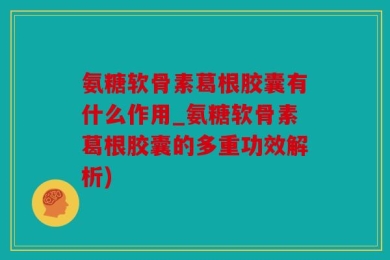 氨糖软骨素葛根胶囊有什么作用_氨糖软骨素葛根胶囊的多重功效解析)