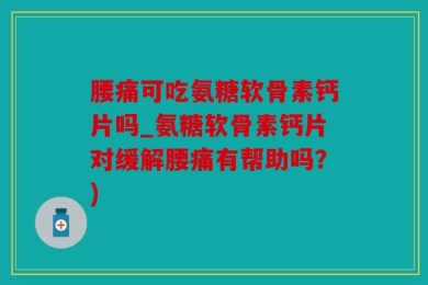 腰痛可吃氨糖软骨素钙片吗_氨糖软骨素钙片对缓解腰痛有帮助吗？)