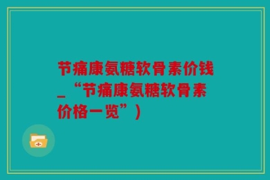节痛康氨糖软骨素价钱_“节痛康氨糖软骨素价格一览”)
