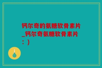 钙尔奇的氨糖软骨素片_钙尔奇氨糖软骨素片：)