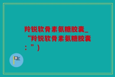 羚锐软骨素氨糖胶囊_“羚锐软骨素氨糖胶囊：”)