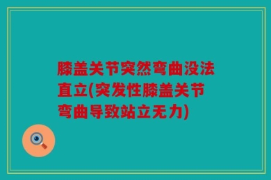 膝盖关节突然弯曲没法直立(突发性膝盖关节弯曲导致站立无力)