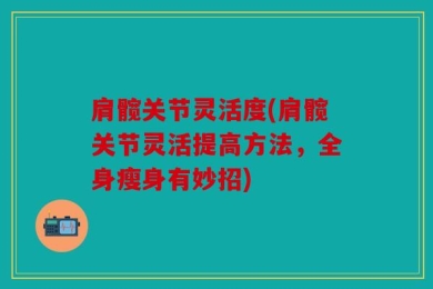 肩髋关节灵活度(肩髋关节灵活提高方法，全身瘦身有妙招)