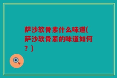 萨沙软骨素什么味道(萨沙软骨素的味道如何？)